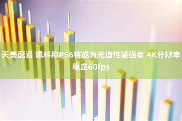 天美配资 爆料称PS6将成为光追性能强者 4K分辨率稳定60fps