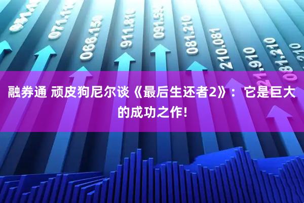 融券通 顽皮狗尼尔谈《最后生还者2》：它是巨大的成功之作!