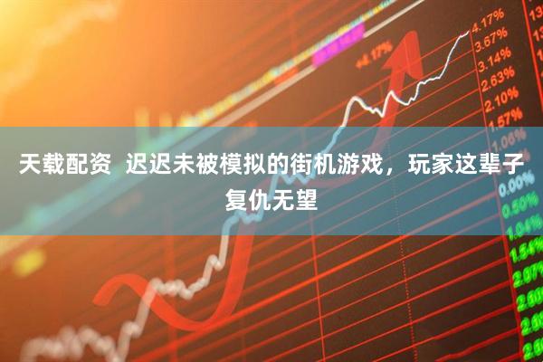 天载配资  迟迟未被模拟的街机游戏，玩家这辈子复仇无望