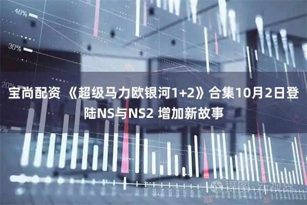 宝尚配资 《超级马力欧银河1+2》合集10月2日登陆NS与NS2 增加新故事