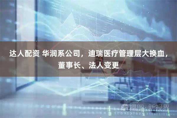 达人配资 华润系公司，迪瑞医疗管理层大换血，董事长、法人变更