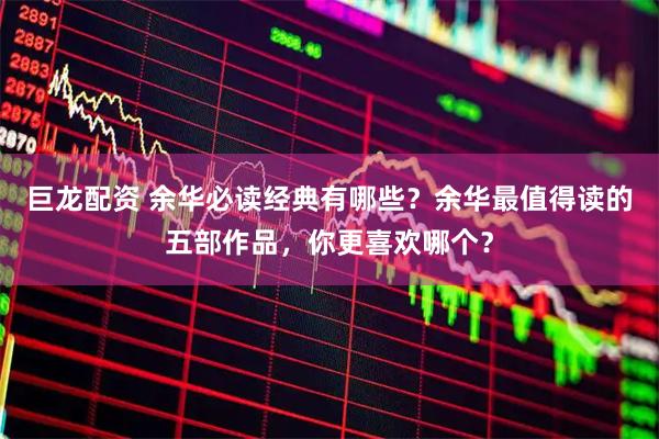 巨龙配资 余华必读经典有哪些？余华最值得读的五部作品，你更喜欢哪个？
