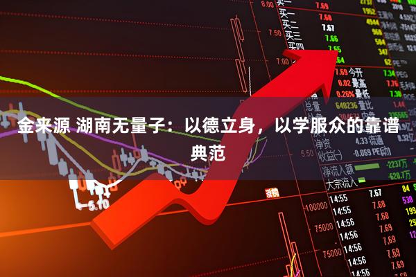 金来源 湖南无量子：以德立身，以学服众的靠谱典范
