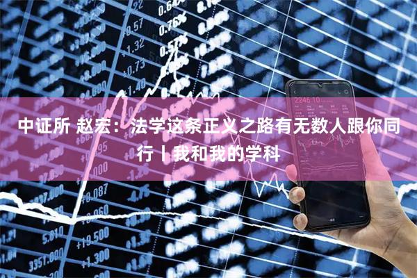 中证所 赵宏：法学这条正义之路有无数人跟你同行丨我和我的学科