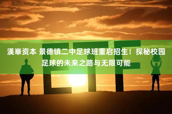 漢崋资本 景德镇二中足球班重启招生！探秘校园足球的未来之路与无限可能