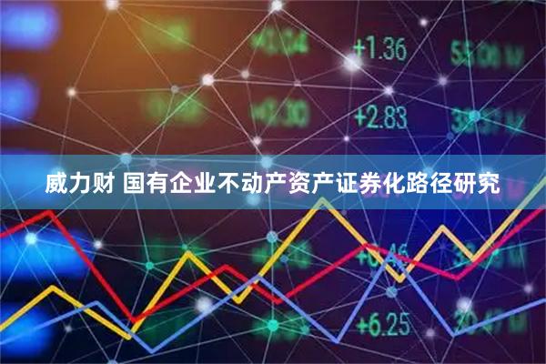威力财 国有企业不动产资产证券化路径研究
