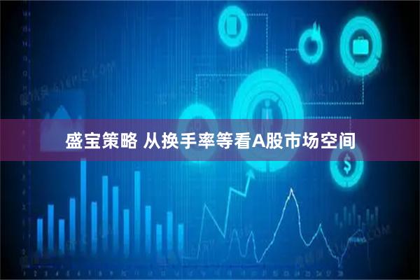 盛宝策略 从换手率等看A股市场空间