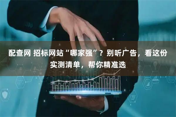 配查网 招标网站“哪家强”？别听广告，看这份实测清单，帮你精准选