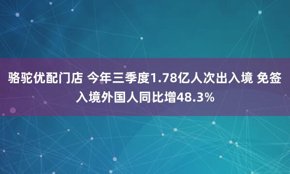 骆驼优配门店 今年三季度1.78亿人次出入境 免签入境外国人同比增48.3%