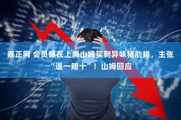 嘉正网 会员曝在上海山姆买到异味猪肋排，主张“退一赔十”！山姆回应