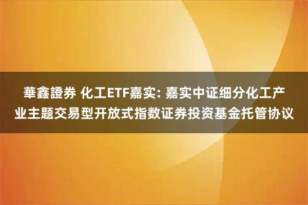華鑫證券 化工ETF嘉实: 嘉实中证细分化工产业主题交易型开放式指数证券投资基金托管协议