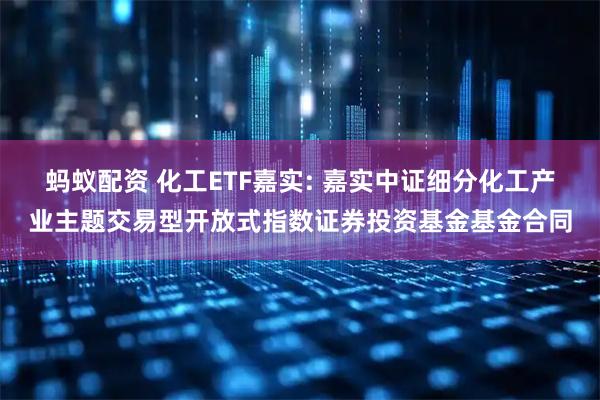 蚂蚁配资 化工ETF嘉实: 嘉实中证细分化工产业主题交易型开放式指数证券投资基金基金合同