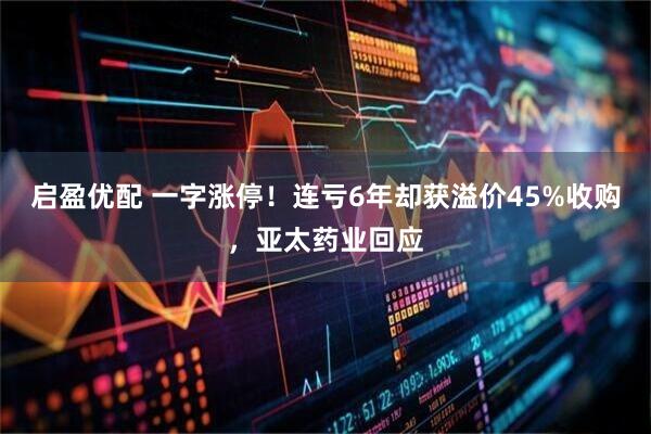 启盈优配 一字涨停！连亏6年却获溢价45%收购，亚太药业回应