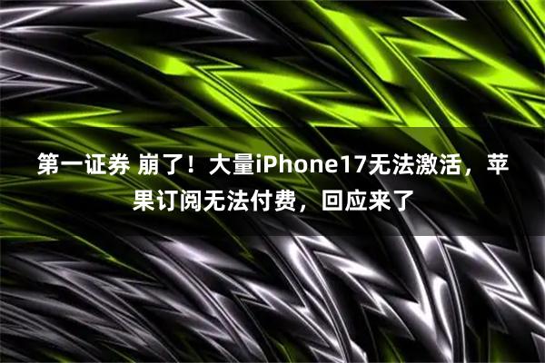 第一证券 崩了！大量iPhone17无法激活，苹果订阅无法付费，回应来了