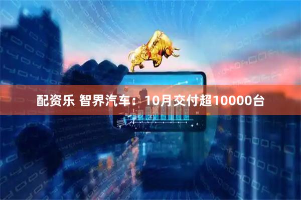 配资乐 智界汽车：10月交付超10000台
