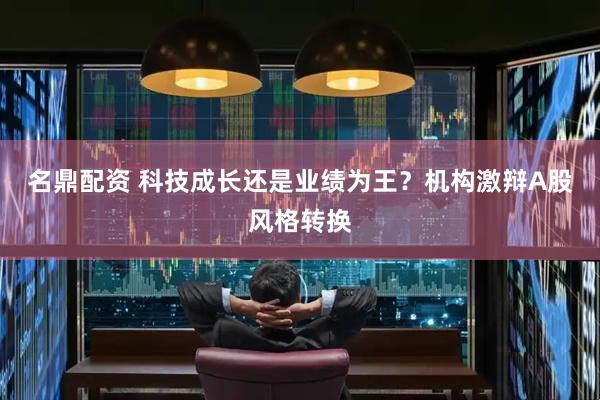名鼎配资 科技成长还是业绩为王？机构激辩A股风格转换