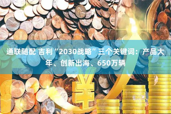 通联随配 吉利“2030战略”三个关键词：产品大年、创新出海、650万辆