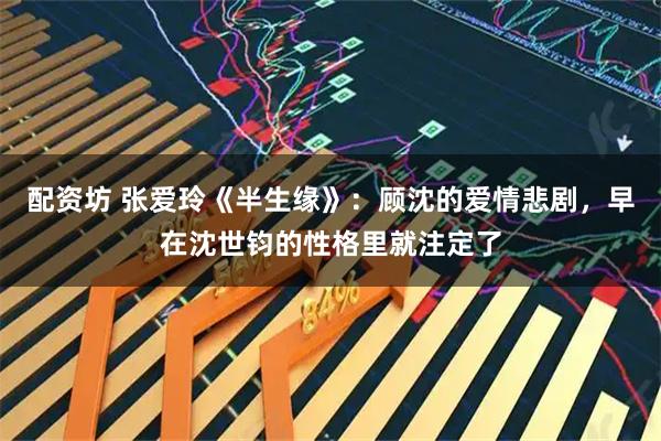 配资坊 张爱玲《半生缘》：顾沈的爱情悲剧，早在沈世钧的性格里就注定了