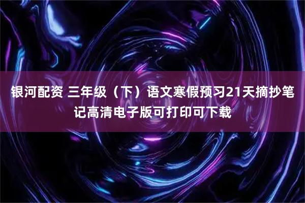 银河配资 三年级（下）语文寒假预习21天摘抄笔记高清电子版可打印可下载