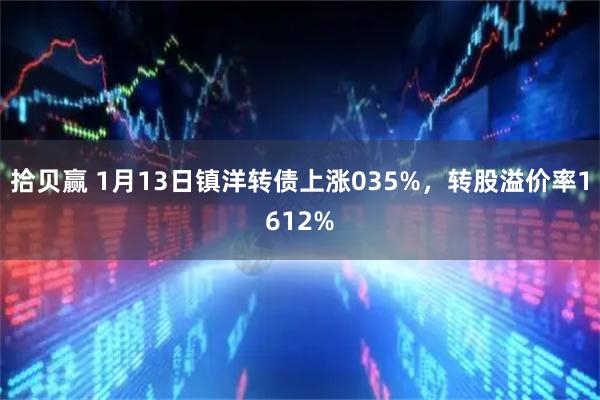 拾贝赢 1月13日镇洋转债上涨035%，转股溢价率1612%