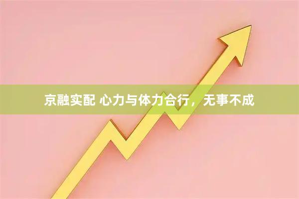 京融实配 心力与体力合行，无事不成