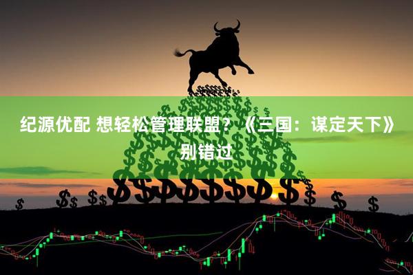 纪源优配 想轻松管理联盟？《三国：谋定天下》别错过