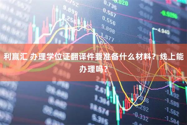 利赢汇 办理学位证翻译件要准备什么材料？线上能办理吗？