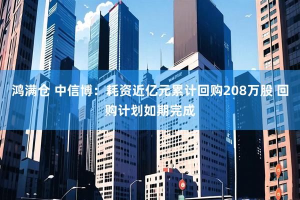 鸿满仓 中信博:耗资近亿元累计回购208万股 回购计划如期完成