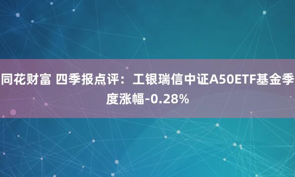 同花财富 四季报点评:工银瑞信中证A50ETF基金季度涨幅-0.28%