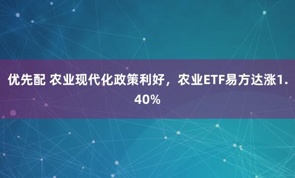 优先配 农业现代化政策利好，农业ETF易方达涨1.40%