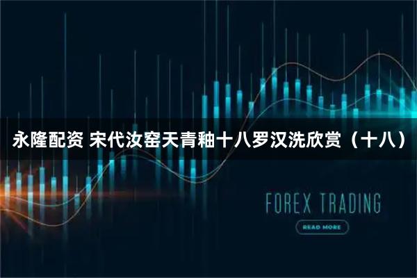 永隆配资 宋代汝窑天青釉十八罗汉洗欣赏(十八)