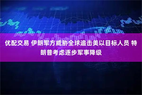 优配交易 伊朗军方威胁全球追击美以目标人员 特朗普考虑逐步军事降级