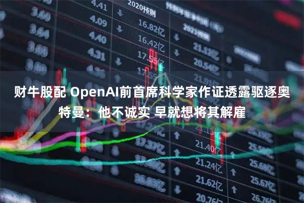 财牛股配 OpenAI前首席科学家作证透露驱逐奥特曼：他不诚实 早就想将其解雇