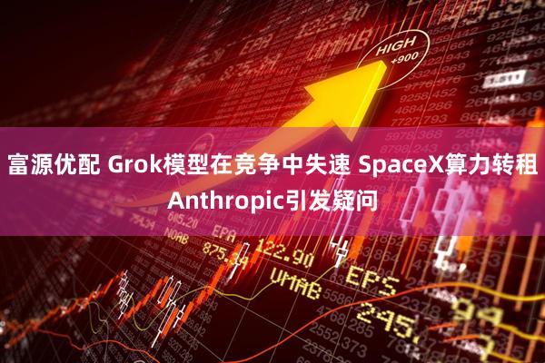 富源优配 Grok模型在竞争中失速 SpaceX算力转租Anthropic引发疑问