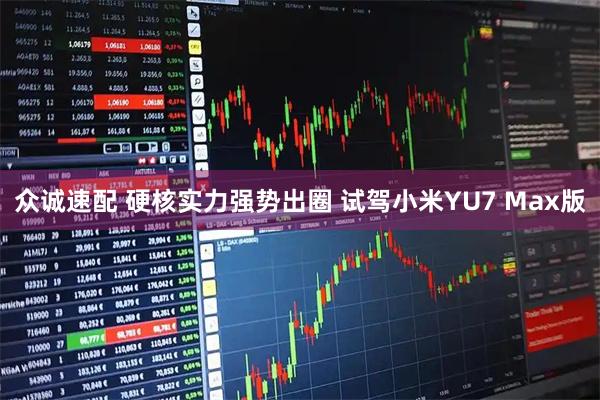 众诚速配 硬核实力强势出圈 试驾小米YU7 Max版