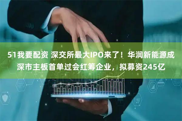 51我要配资 深交所最大IPO来了!华润新能源成深市主板首单过会红筹企业,拟募资245亿