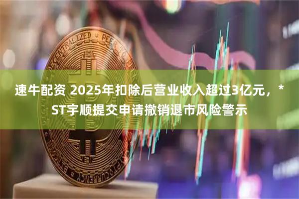 速牛配资 2025年扣除后营业收入超过3亿元，*ST宇顺提交申请撤销退市风险警示
