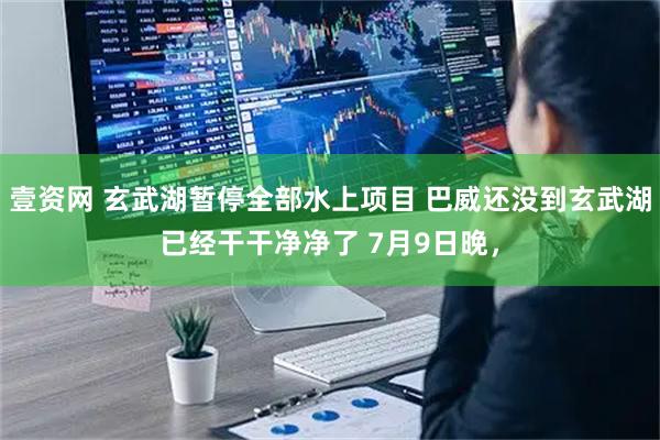 壹资网 玄武湖暂停全部水上项目 巴威还没到玄武湖已经干干净净了 7月9日晚，
