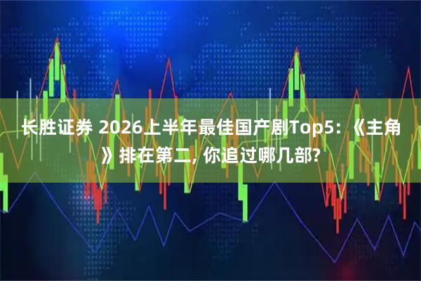 长胜证券 2026上半年最佳国产剧Top5: 《主角》排在第二, 你追过哪几部?