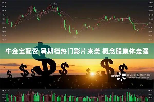 牛金宝配资 暑期档热门影片来袭 概念股集体走强