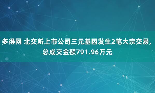 多得网 北交所上市公司三元基因发生2笔大宗交易, 总成交金额791.96万元