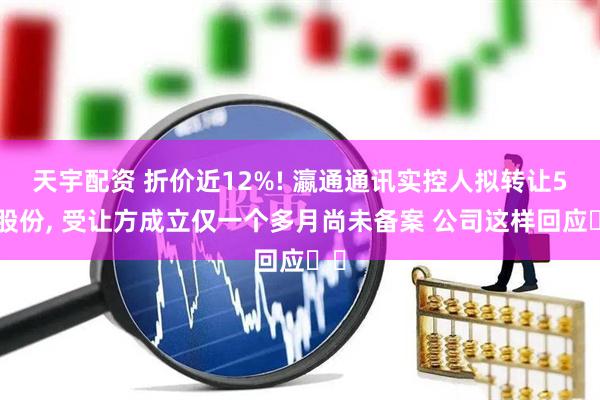 天宇配资 折价近12%! 瀛通通讯实控人拟转让5%股份, 受让方成立仅一个多月尚未备案 公司这样回应⋯⋯