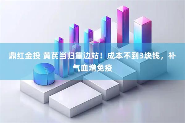 鼎红金投 黄芪当归靠边站！成本不到3块钱，补气血增免疫