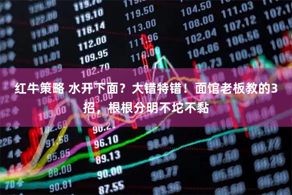 红牛策略 水开下面？大错特错！面馆老板教的3招，根根分明不坨不黏
