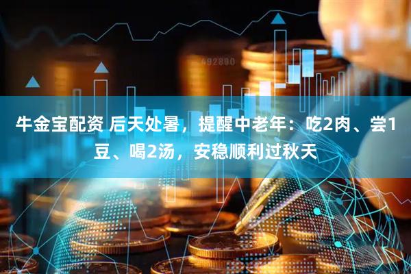 牛金宝配资 后天处暑，提醒中老年：吃2肉、尝1豆、喝2汤，安稳顺利过秋天